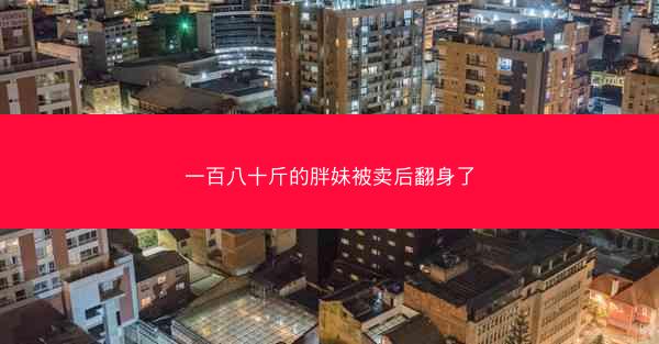 一百八十斤的胖妹被卖后翻身了 一百八十斤的胖妹被卖后翻身了