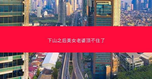 下山之后美女老婆顶不住了