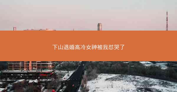 下山退婚高冷女神被我怼哭了