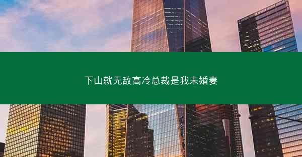 下山就无敌高冷总裁是我未婚妻 下山就无敌高冷总裁是我未婚妻