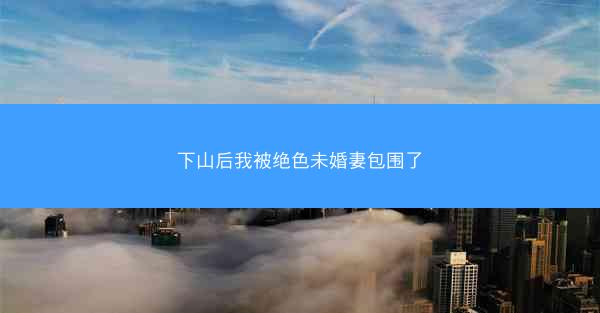 下山后我被绝色未婚妻包围了