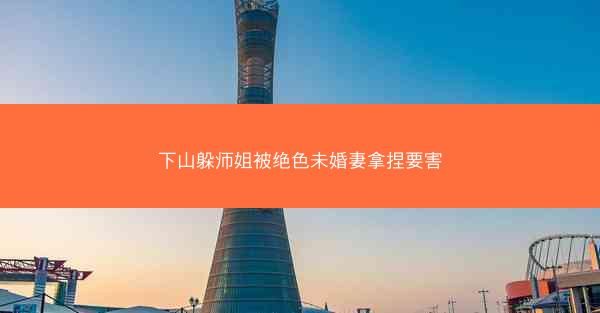 下山躲师姐被绝色未婚妻拿捏要害