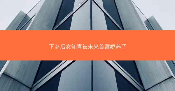 下乡后女知青被未来首富娇养了