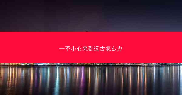 一不小心来到远古怎么办 一不小心来到远古怎么办