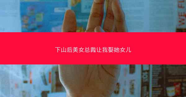 下山后美女总裁让我娶她女儿