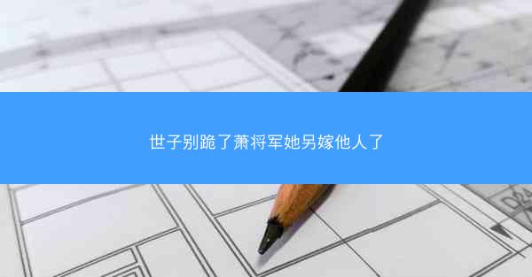 世子别跪了萧将军她另嫁他人了