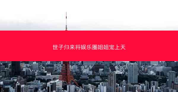 世子归来将娱乐圈姐姐宠上天