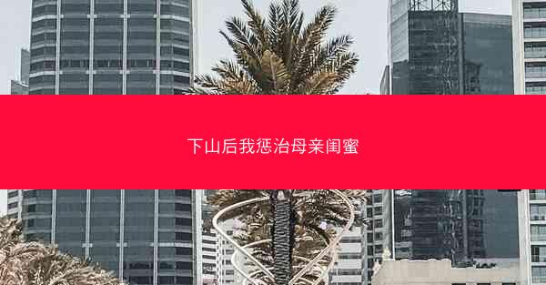 下山后我惩治母亲闺蜜