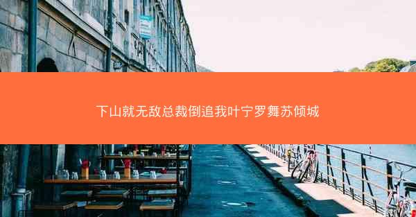 下山就无敌总裁倒追我叶宁罗舞苏倾城