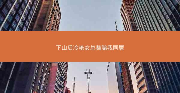 下山后冷艳女总裁骗我同居