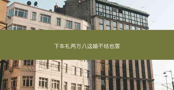 下车礼两万八这婚不结也罢