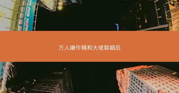 万人嫌作精和大佬联姻后