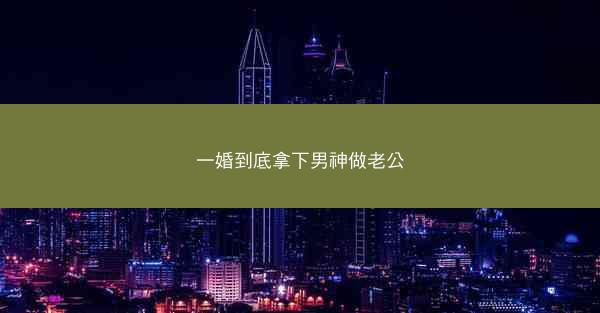 一婚到底拿下男神做老公