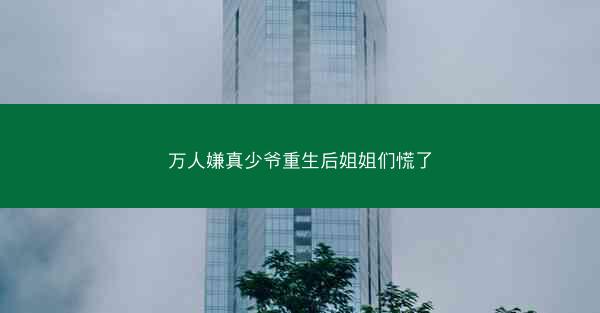 万人嫌真少爷重生后姐姐们慌了 万人嫌真少爷重生后姐姐们慌了