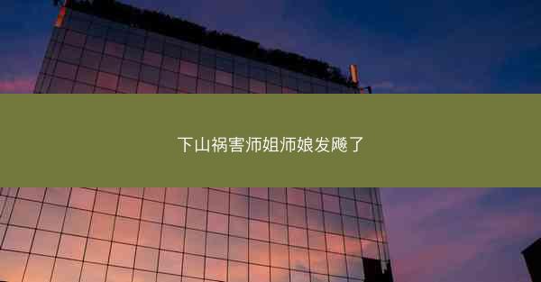 下山祸害师姐师娘发飚了