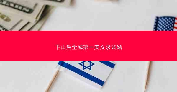 下山后全城第一美女求试婚 下山后全城第一美女求试婚