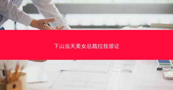下山当天美女总裁拉我领证