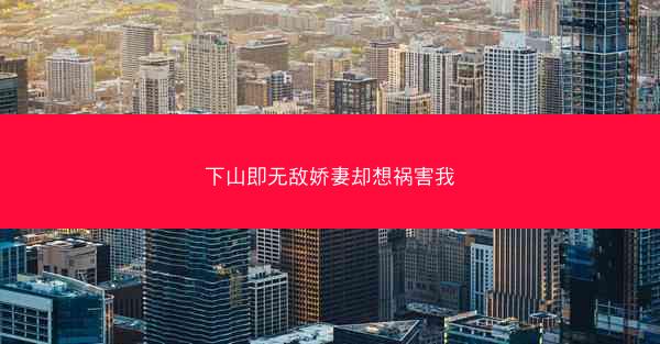 下山即无敌娇妻却想祸害我