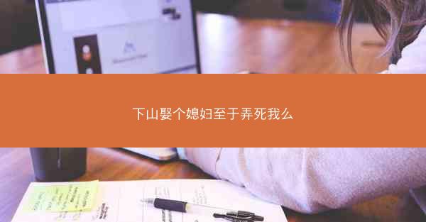 下山娶个媳妇至于弄死我么