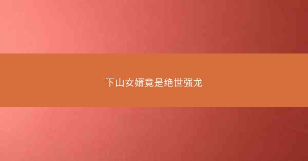 下山女婿竟是绝世强龙