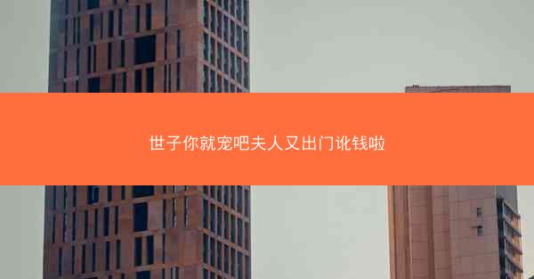 世子你就宠吧夫人又出门讹钱啦