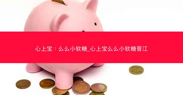 心上宝：么么小软糖_心上宝么么小软糖晋江