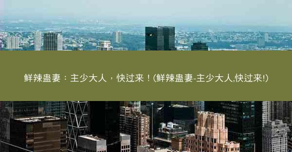 鲜辣蛊妻：主少大人，快过来！(鲜辣蛊妻-主少大人,快过来!)