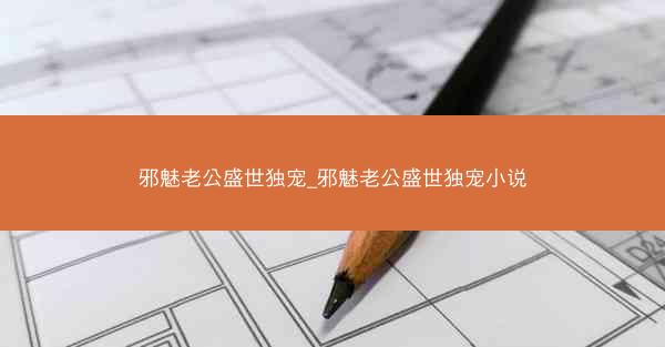 邪魅老公盛世独宠_邪魅老公盛世独宠小说