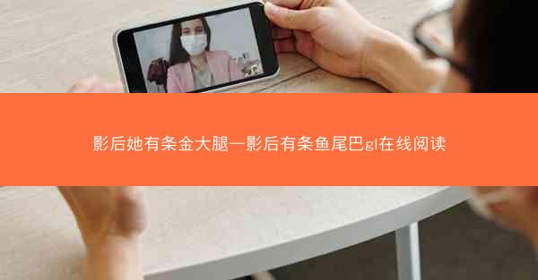 影后她有条金大腿—影后有条鱼尾巴gl在线阅读