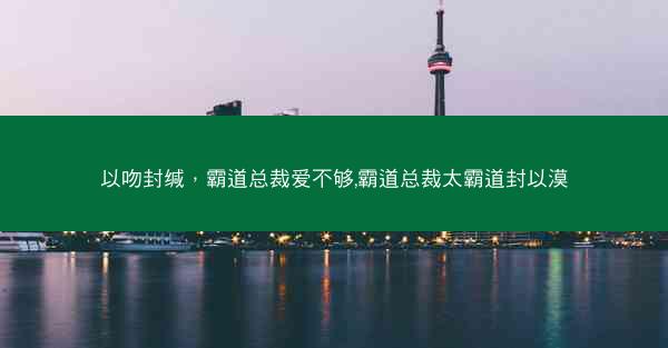 以吻封缄，霸道总裁爱不够,霸道总裁太霸道封以漠