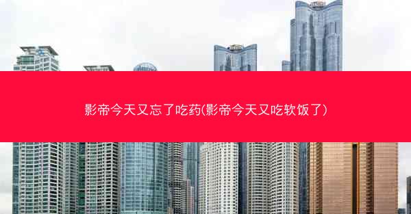 影帝今天又忘了吃药(影帝今天又吃软饭了)