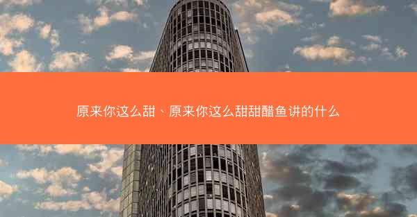 原来你这么甜、原来你这么甜甜醋鱼讲的什么