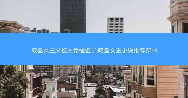 咸鱼女主又被大佬碰瓷了;咸鱼女主小说推荐穿书