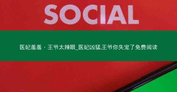 医妃羞羞，王爷太辣眼_医妃凶猛,王爷你失宠了免费阅读