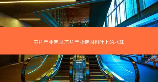 芯片产业帝国;芯片产业帝国树叶上的水珠