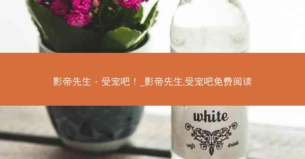 影帝先生，受宠吧！_影帝先生,受宠吧免费阅读