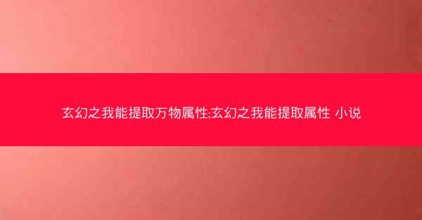 玄幻之我能提取万物属性;玄幻之我能提取属性 小说