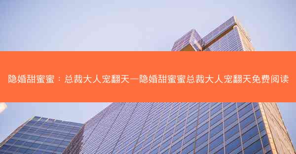 隐婚甜蜜蜜：总裁大人宠翻天—隐婚甜蜜蜜总裁大人宠翻天免费阅读