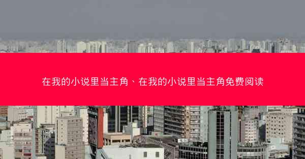 在我的小说里当主角、在我的小说里当主角免费阅读