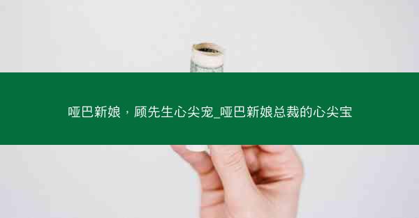 哑巴新娘，顾先生心尖宠_哑巴新娘总裁的心尖宝
