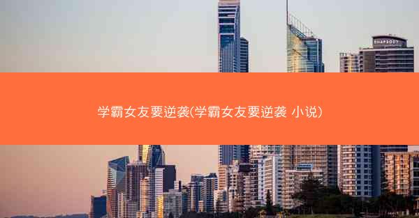 学霸女友要逆袭(学霸女友要逆袭 小说)