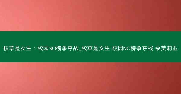 校草是女生:校园NO榜争夺战_校草是女生-校园NO榜争夺战 朵芙莉亚 校草是女生:校园NO榜争夺战_校草是女生-校园NO榜争夺战 朵芙莉亚