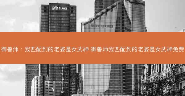 御兽师：我匹配到的老婆是女武神-御兽师我匹配到的老婆是女武神免费