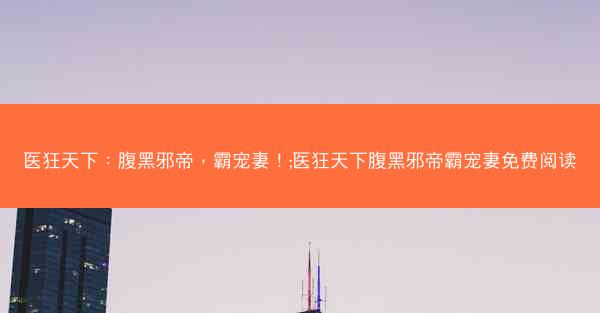 医狂天下：腹黑邪帝，霸宠妻！;医狂天下腹黑邪帝霸宠妻免费阅读