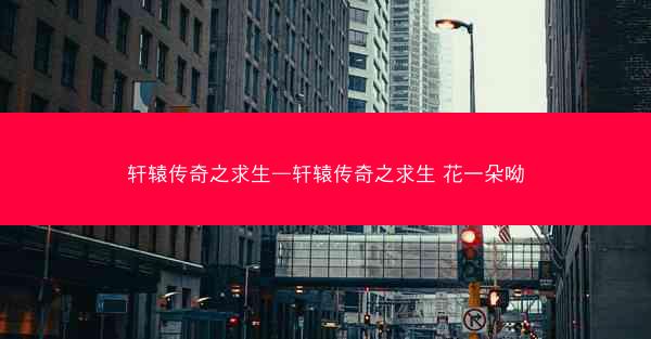轩辕传奇之求生—轩辕传奇之求生 花一朵呦