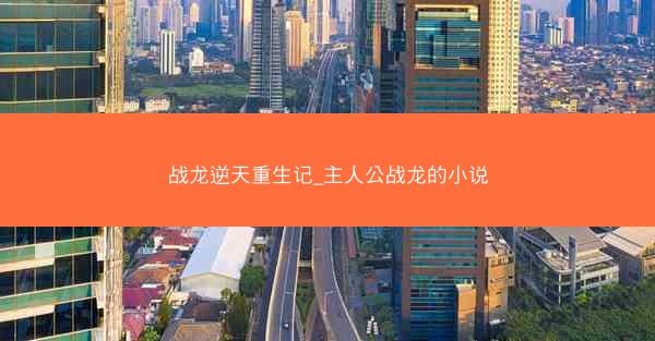 战龙逆天重生记_主人公战龙的小说