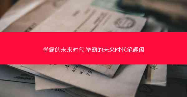 学霸的未来时代,学霸的未来时代笔趣阁
