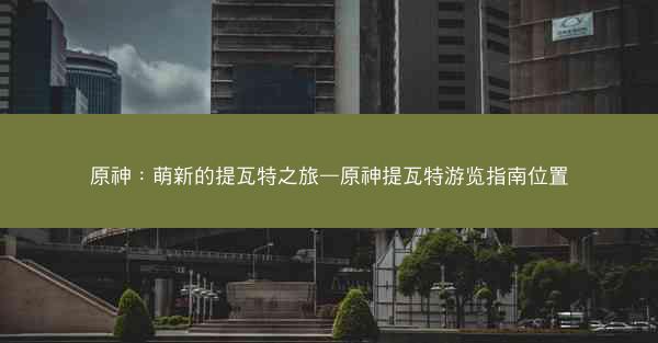 原神：萌新的提瓦特之旅—原神提瓦特游览指南位置