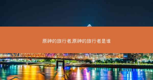 原神的旅行者,原神的旅行者是谁