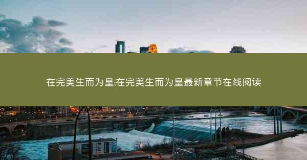 在完美生而为皇;在完美生而为皇最新章节在线阅读